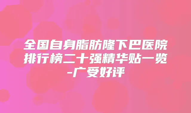 全国自身脂肪隆下巴医院排行榜二十强精华贴一览-广受好评