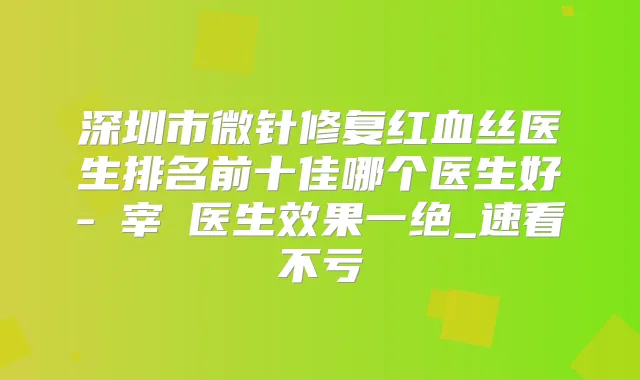 深圳市微针修复红血丝医生排名前十佳哪个医生好-權宰聖医生效果一绝_速看不亏