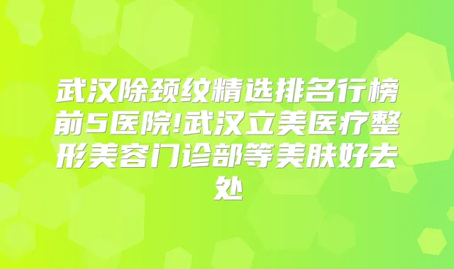 武汉除颈纹精选排名行榜前5医院!武汉立美医疗整形美容门诊部等美肤好去处