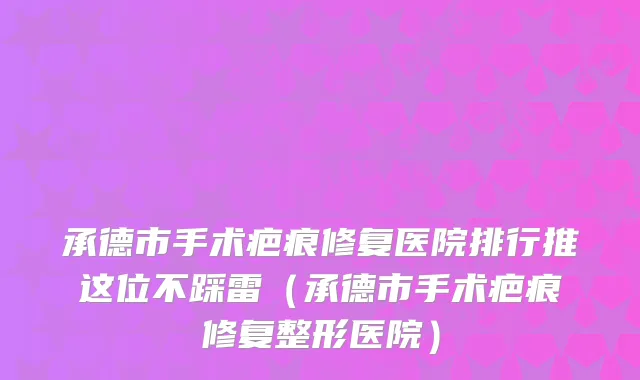 承德市手术疤痕修复医院排行推这位不踩雷(承德市手术疤痕修复整形医院)