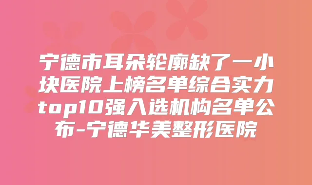 宁德市耳朵轮廓缺了一小块医院上榜名单综合实力top10强入选机构名单公布-宁德华美整形医院
