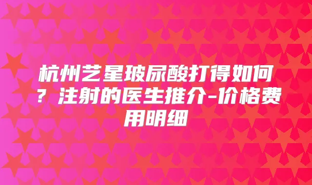 杭州艺星玻尿酸打得如何?注射的医生推介-价格费用明细