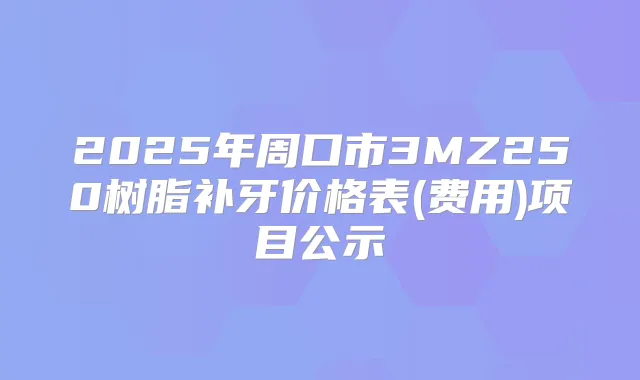 2025年周口市3MZ250树脂补牙价格表(费用)项目公示