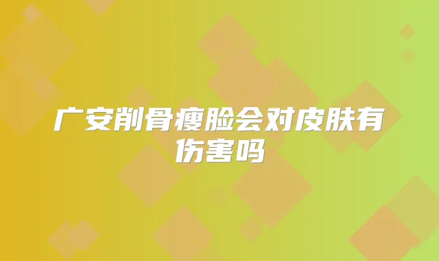 广安削骨瘦脸会对皮肤有伤害吗