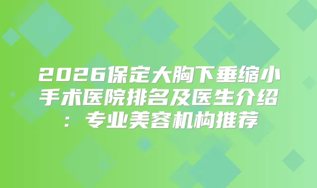 2026保定大胸下垂缩小手术医院排名及医生介绍：专业美容机构推荐