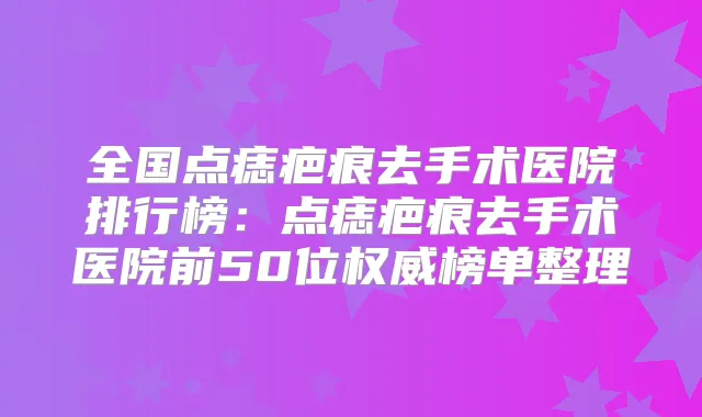 全国点痣疤痕去手术医院排行榜：点痣疤痕去手术医院前50位榜单整理