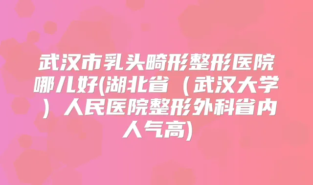 武汉市乳头畸形整形医院哪儿好(湖北省(武汉大学)人民医院整形外科省内人气高)
