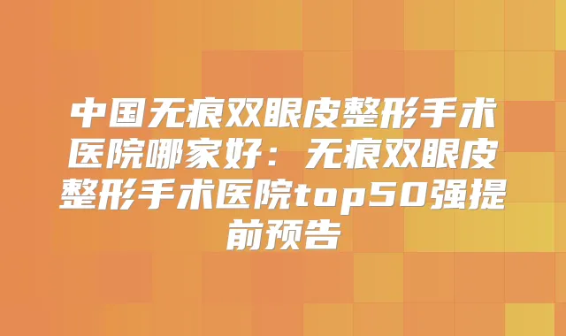 中国无痕双眼皮整形手术医院哪家好：无痕双眼皮整形手术医院top50强提前预告
