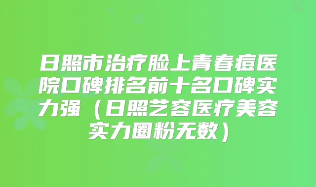 日照市脸上青春痘医院口碑排名前十名口碑实力强（日照艺容医疗美容实力圈粉无数）