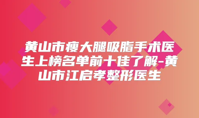 黄山市瘦大腿吸脂手术医生上榜名单前十佳了解-黄山市江启孝整形医生