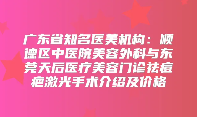 广东省知名医美机构:顺德区中医院美容外科与东莞天后医疗美容门诊祛痘疤激光手术介绍及价格