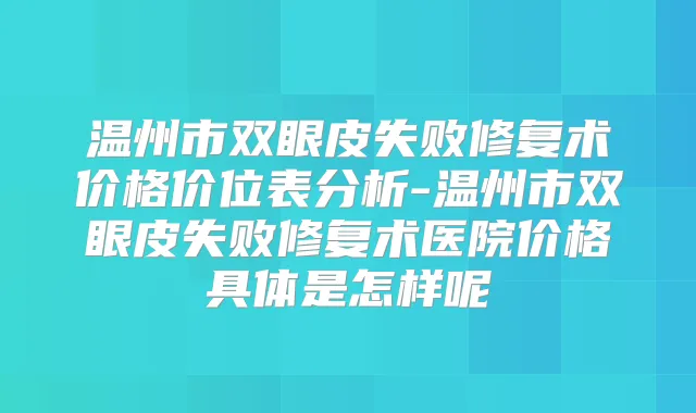 温州市双眼皮失败修复术价格价位表分析-温州市双眼皮失败修复术医院价格具体是怎样呢