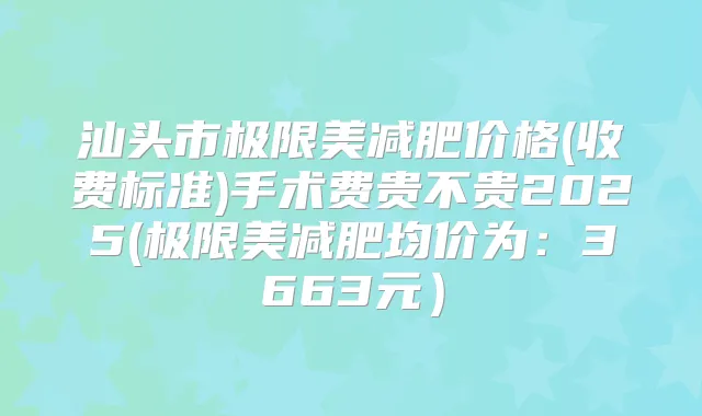 汕头市极限美减肥价格(收费标准)手术费贵不贵2025(极限美减肥均价为：3663元）