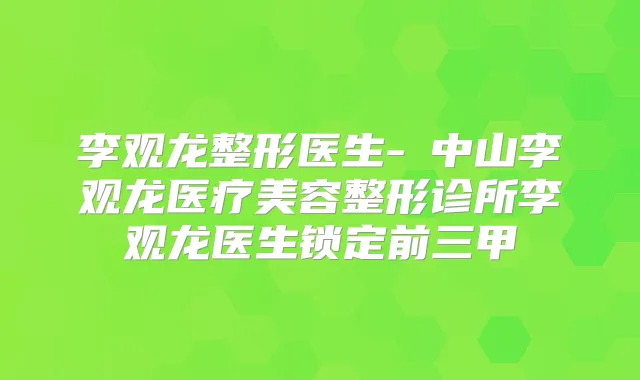 李观龙整形医生-中山李观龙医疗美容整形诊所李观龙医生锁定前三甲