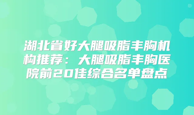 湖北省好大腿吸脂丰胸机构推荐：大腿吸脂丰胸医院前20佳综合名单盘点