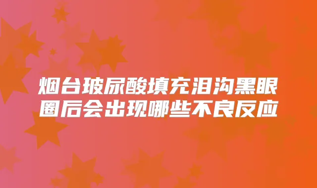 烟台玻尿酸填充泪沟黑眼圈后会出现哪些不良反应