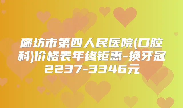 廊坊市第四人民医院(口腔科)价格表年终钜惠-换牙冠2237-3346元