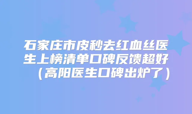 石家庄市皮秒去红血丝医生上榜清单口碑反馈超好（高阳医生口碑出炉了）