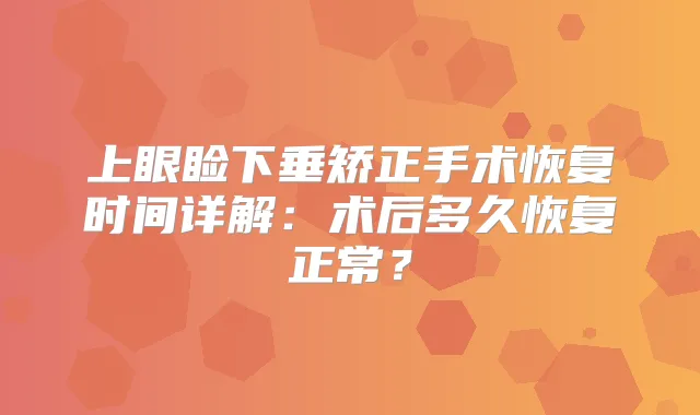 上眼睑下垂矫正手术恢复时间详解:术后多久恢复正常?