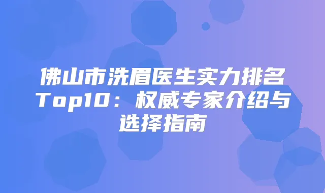 佛山市洗眉医生实力排名Top10:专家介绍与选择指南