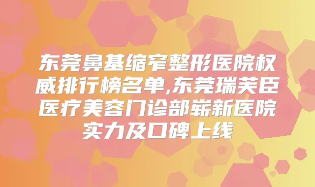东莞鼻基缩窄整形医院排行榜名单,东莞瑞芙臣医疗美容门诊部崭新医院实力及口碑上线