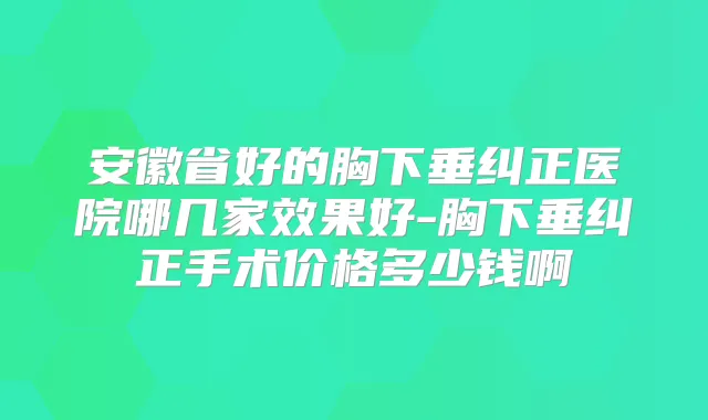 安徽省好的胸下垂纠正医院哪几家效果好-胸下垂纠正手术价格多少钱啊