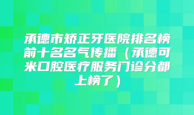 承德市矫正牙医院排名榜前十名名气传播(承德可米口腔医疗服务门诊分都上榜了)