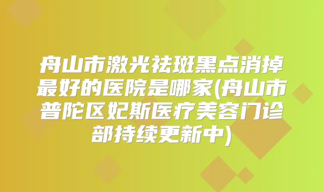 舟山市激光祛斑黑点消掉好的医院是哪家(舟山市普陀区妃斯医疗美容门诊部持续更新中)