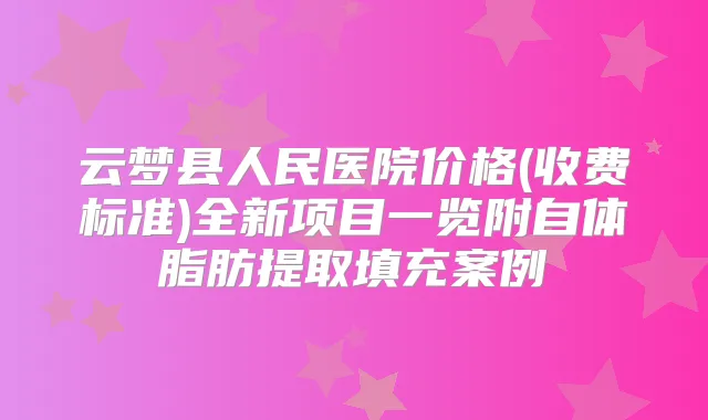 云梦县人民医院价格(收费标准)全新项目一览附自体脂肪提取填充案例