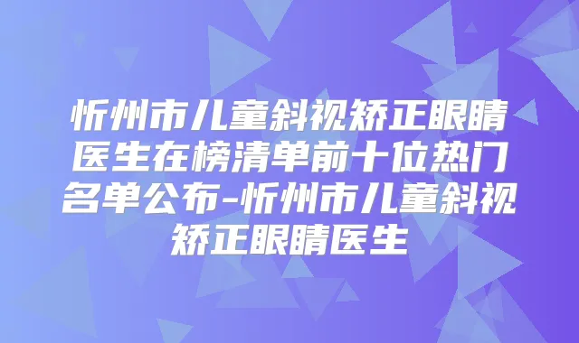 忻州市儿童斜视矫正眼睛医生在榜清单前十位热门名单公布-忻州市儿童斜视矫正眼睛医生