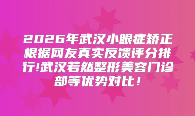 2026年武汉小眼症矫正根据网友真实反馈评分排行!武汉若然整形美容门诊部等优势对比!
