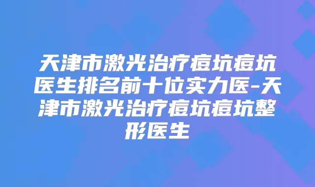 天津市激光痘坑痘坑医生排名前十位实力医-天津市激光痘坑痘坑整形医生