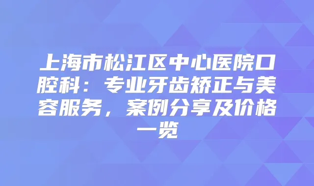 上海市松江区中心医院口腔科：专业牙齿矫正与美容服务，案例分享及价格一览