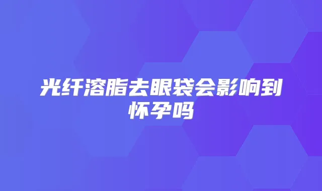 光纤溶脂去眼袋会影响到怀孕吗
