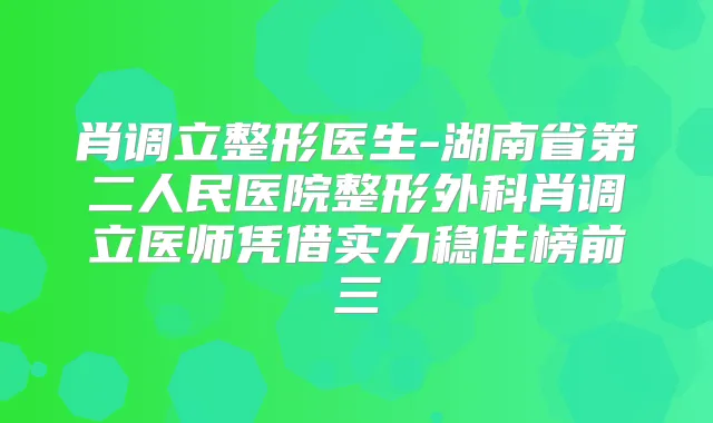 肖调立整形医生-湖南省第二人民医院整形外科肖调立医师凭借实力稳住榜前三