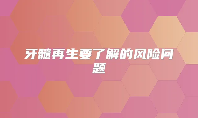 牙髓再生要了解的风险问题