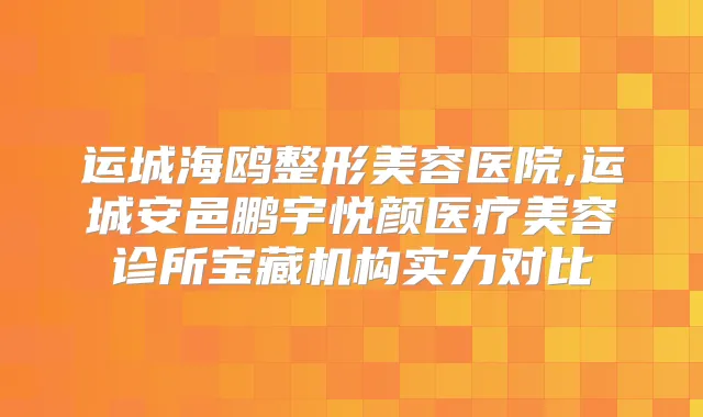 运城海鸥整形美容医院,运城安邑鹏宇悦颜医疗美容诊所宝藏机构实力对比
