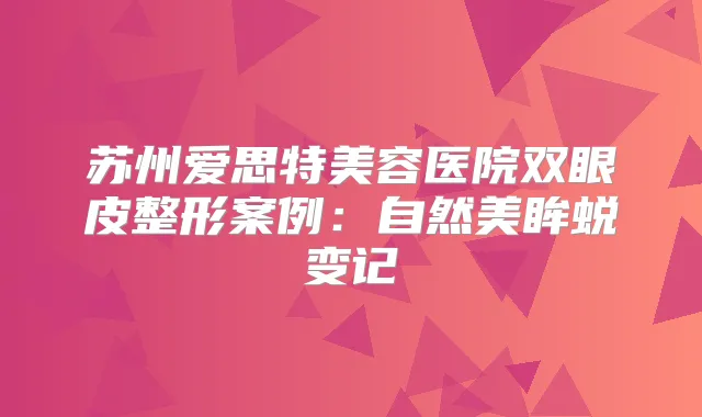苏州爱思特美容医院双眼皮整形案例：自然美眸蜕变记