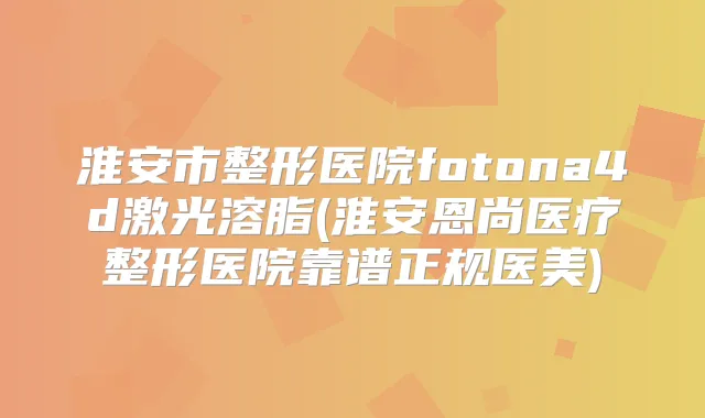 淮安市整形医院fotona4d激光溶脂(淮安恩尚医疗整形医院靠谱正规医美)