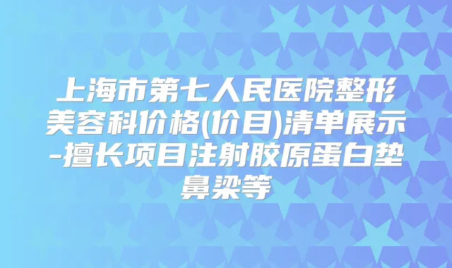 上海市第七人民医院整形美容科价格(价目)清单展示-擅长项目注射胶原蛋白垫鼻梁等