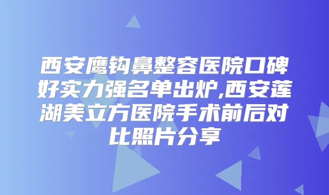 西安鹰钩鼻整容医院口碑好实力强名单出炉,西安莲湖美立方医院手术前后对比照片分享