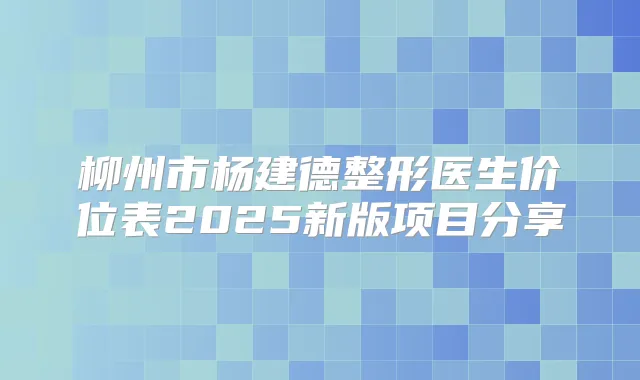 柳州市杨建德整形医生价位表2025新版项目分享