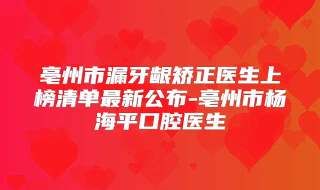 亳州市漏牙龈矫正医生上榜清单新公布-亳州市杨海平口腔医生