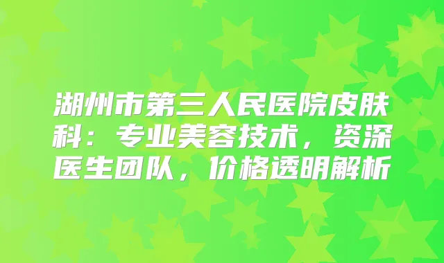 湖州市第三人民医院皮肤科：专业美容技术，资深医生团队，价格透明解析