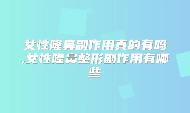 女性隆鼻副作用真的有吗,女性隆鼻整形副作用有哪些