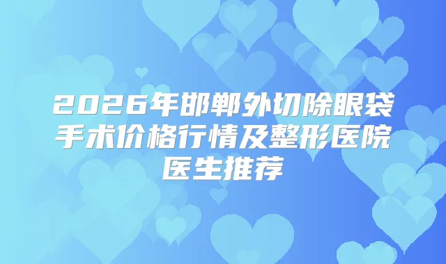 2026年邯郸外切除眼袋手术价格行情及整形医院医生推荐