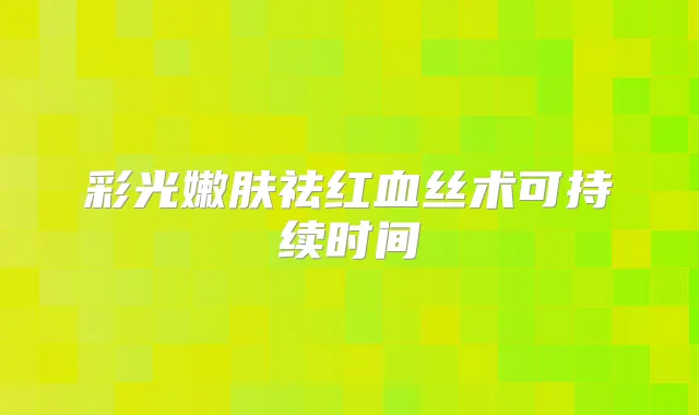 彩光嫩肤祛红血丝术可持续时间