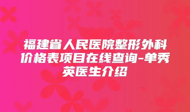 福建省人民医院整形外科价格表项目在线查询-单秀英医生介绍