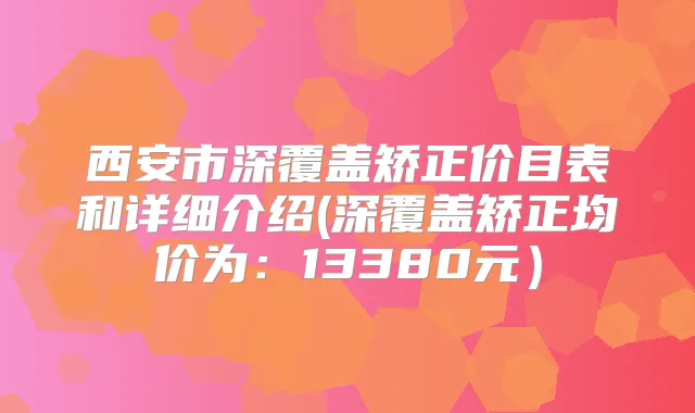 西安市深覆盖矫正价目表和详细介绍(深覆盖矫正均价为：13380元）