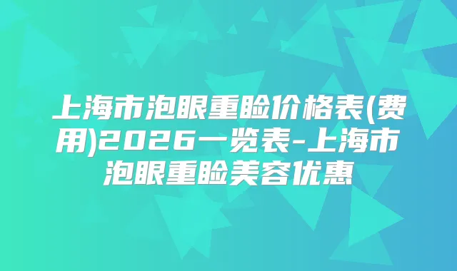 上海市泡眼重睑价格表(费用)2026一览表-上海市泡眼重睑美容优惠